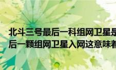 北斗三号最后一科组网卫星是第几颗北斗微信（北斗三号最后一颗组网卫星入网这意味着什么）