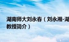 湖南师大刘永春（刘永湘-湖南大学、湖南师范大学国文系教授简介）