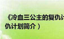 《冷血三公主的复仇计划》（冷血三公主的复仇计划简介）