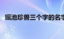 瑶池珍兽三个字的名字（瑶池珍兽哪三个）