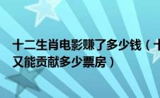 十二生肖电影赚了多少钱（十二生肖全球票房大概多少国内又能贡献多少票房）