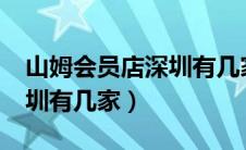 山姆会员店深圳有几家分店?（山姆会员店深圳有几家）