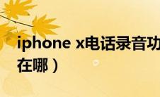 iphone x电话录音功能（iphonex电话录音在哪）