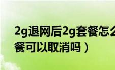 2g退网后2g套餐怎么办（2g网聊卡19元套餐可以取消吗）