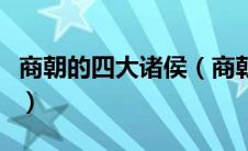 商朝的四大诸侯（商朝的四大天王要详细一点）