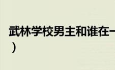 武林学校男主和谁在一起了（校园武林榜简介）