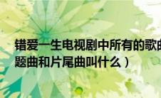 错爱一生电视剧中所有的歌曲名字?（电视剧错爱一生的主题曲和片尾曲叫什么）