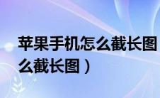 苹果手机怎么截长图 滚动截屏（苹果手机怎么截长图）