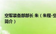 空军装备部部长 朱（朱程-空军装备部部长、全国人大代表简介）