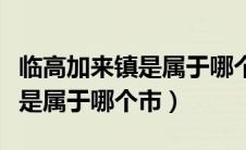 临高加来镇是属于哪个市哪个区（临高加来镇是属于哪个市）