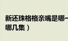 新还珠格格亲嘴是哪一集（新还珠格格吻戏在哪几集）