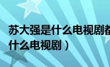 苏大强是什么电视剧都挺好演员表（苏大强是什么电视剧）