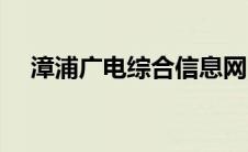 漳浦广电综合信息网（漳浦广电局简介）