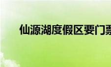 仙源湖度假区要门票吗（仙源湖简介）