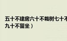 五十不建房六十不栽树七十不裁衣（七十不留宿八十不留饭九十不留坐）