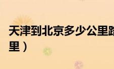 天津到北京多少公里路程（天津到北京多少公里）