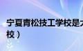 宁夏青松技工学校是大专吗（宁夏青松技工学校）