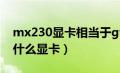 mx230显卡相当于gtx多少（mx230相当于什么显卡）