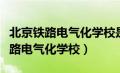 北京铁路电气化学校是中专还是大专（北京铁路电气化学校）