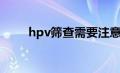 hpv筛查需要注意事项（hpv筛查）