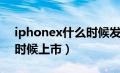 iphonex什么时候发售中国（iphonex什么时候上市）