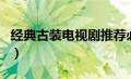 经典古装电视剧推荐必看的（经典古装电视剧）