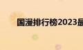 国漫排行榜2023最新（国漫排行榜）