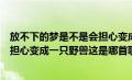 放不下的梦是不是会担心变成野兽（放不下的理由是不是会担心变成一只野兽这是哪首歌）