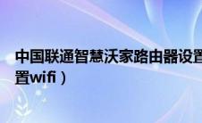 中国联通智慧沃家路由器设置（联通智慧沃家路由器怎么设置wifi）