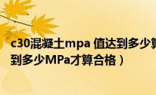 c30混凝土mpa 值达到多少算合格（C30混凝土应该要求达到多少MPa才算合格）