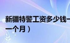 新疆特警工资多少钱一个月（特警工资多少钱一个月）