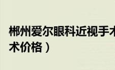 郴州爱尔眼科近视手术价格（爱尔眼科近视手术价格）