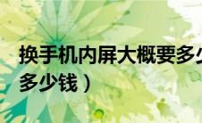 换手机内屏大概要多少钱（oppo手机换内屏多少钱）