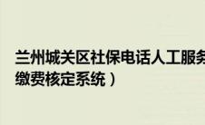 兰州城关区社保电话人工服务电话（兰州市城关区社会保险缴费核定系统）