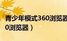 青少年模式360浏览器安全吗（青少年模式360浏览器）