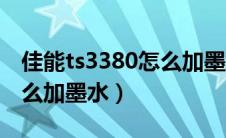 佳能ts3380怎么加墨水视频（佳能ts3380怎么加墨水）