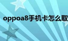 oppoa8手机卡怎么取出来（oppoa8手机）