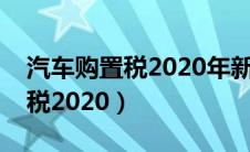 汽车购置税2020年新政策减半吗（汽车购置税2020）