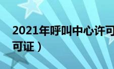 2021年呼叫中心许可证（什么是呼叫中心许可证）