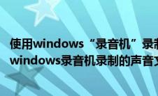 使用windows“录音机”录制的声音文件的扩展名是（使用windows录音机录制的声音文件的扩展名是）