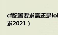 cf配置要求高还是lol配置要求高（cf配置要求2021）