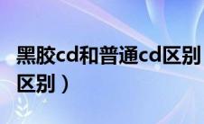 黑胶cd和普通cd区别 知乎（黑胶cd和普通cd区别）