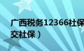 广西税务12366社保退费（广西税务12366交社保）