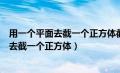 用一个平面去截一个正方体截面的边数最多是（用一个平面去截一个正方体）