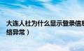 大连人社为什么显示登录信息错误（为什么登录大连人社网络异常）