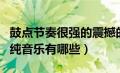 鼓点节奏很强的震撼的音乐（鼓点节奏很强的纯音乐有哪些）