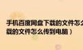 手机百度网盘下载的文件怎么传到电脑端（手机百度网盘下载的文件怎么传到电脑）