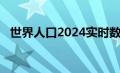 世界人口2024实时数据（世界人口2020）