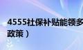 4555社保补贴能领多少钱（4555社保补贴新政策）