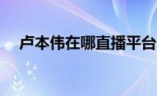 卢本伟在哪直播平台（卢本伟在哪直播）